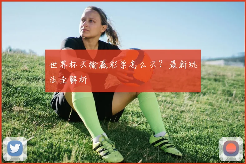 世界杯买输赢彩票怎么买?最新玩法全解析