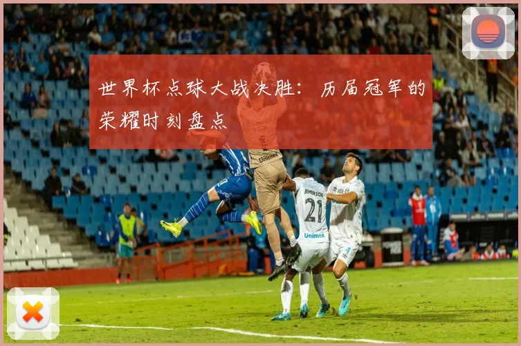 世界杯点球大战决胜：历届冠军的荣耀时刻盘点