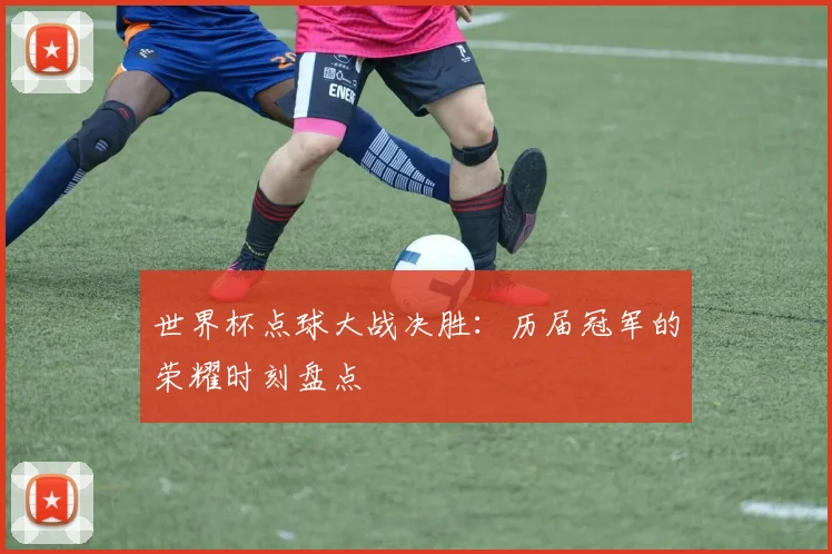 世界杯点球大战决胜：历届冠军的荣耀时刻盘点