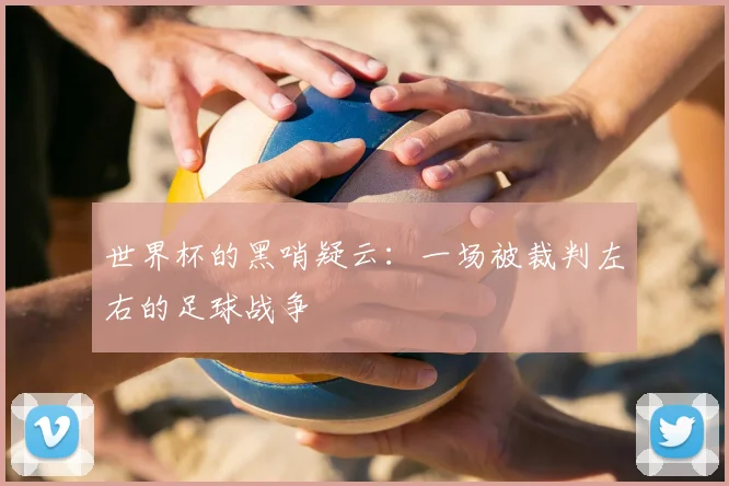 世界杯的黑哨疑云：一场被裁判左右的足球战争