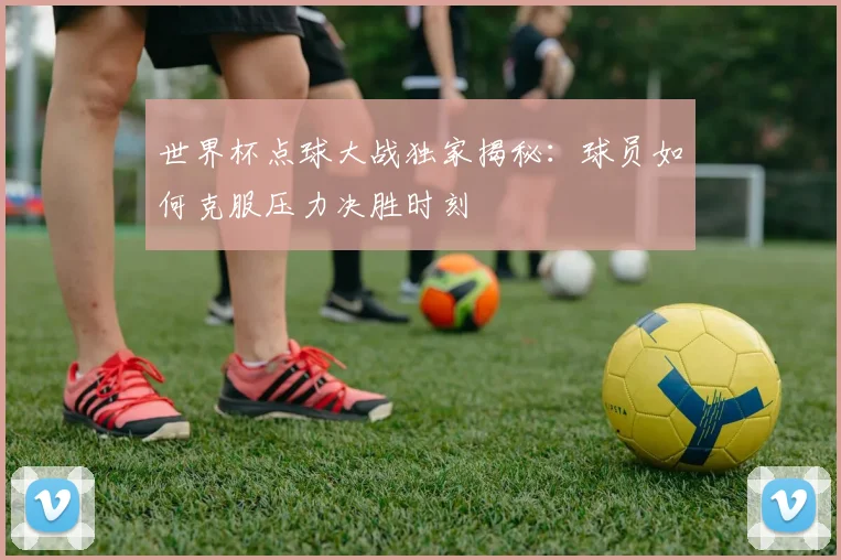 世界杯点球大战独家揭秘：球员如何克服压力决胜时刻