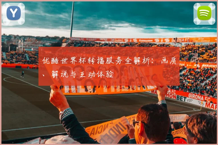 优酷世界杯转播服务全解析：画质、解说与互动体验