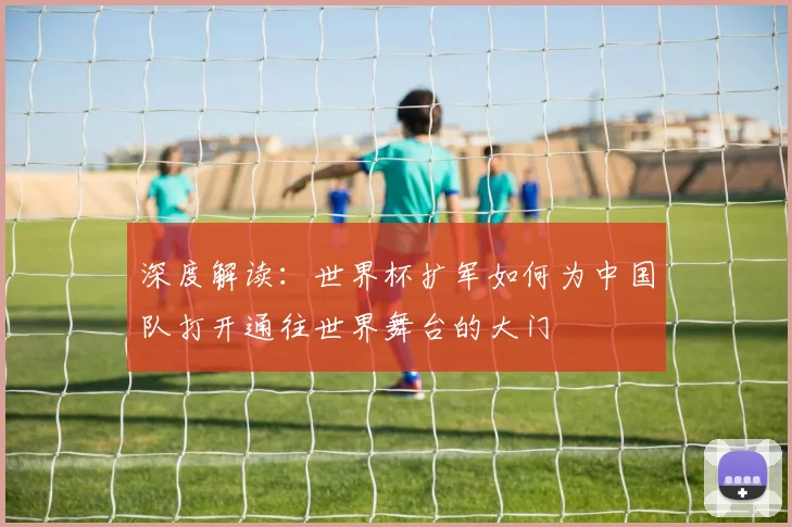 深度解读：世界杯扩军如何为中国队打开通往世界舞台的大门
