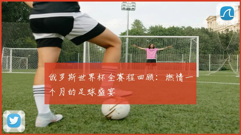 俄罗斯世界杯全赛程回顾:燃情一个月的足球盛宴