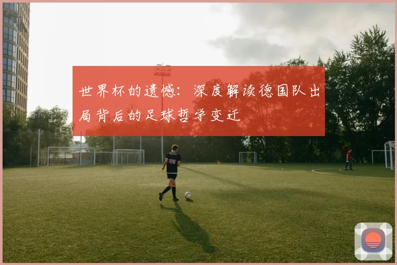 世界杯的遗憾：深度解读德国队出局背后的足球哲学变迁