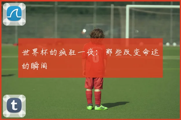 世界杯的疯狂一夜：那些改变命运的瞬间