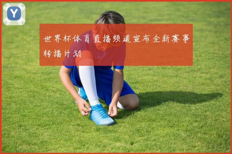 世界杯体育直播频道宣布全新赛事转播计划