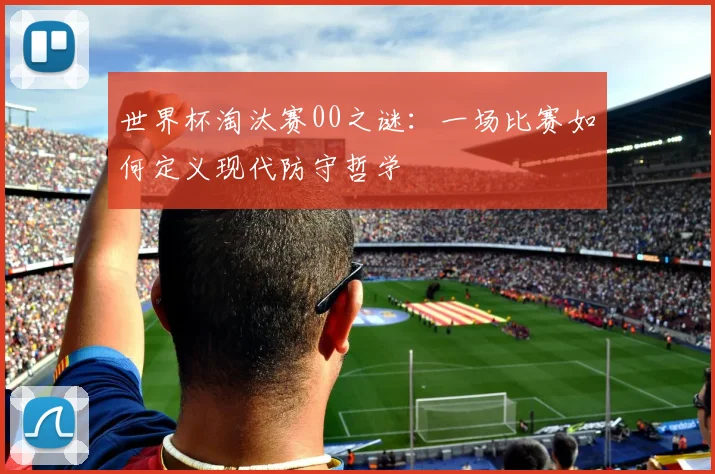 世界杯淘汰赛00之谜:一场比赛如何定义现代防守哲学