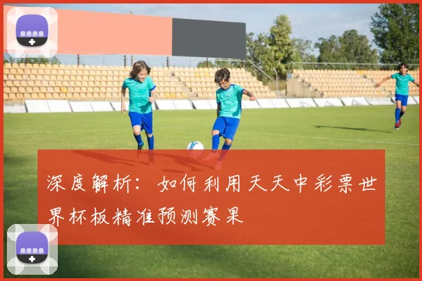 深度解析：如何利用天天中彩票世界杯板精准预测赛果