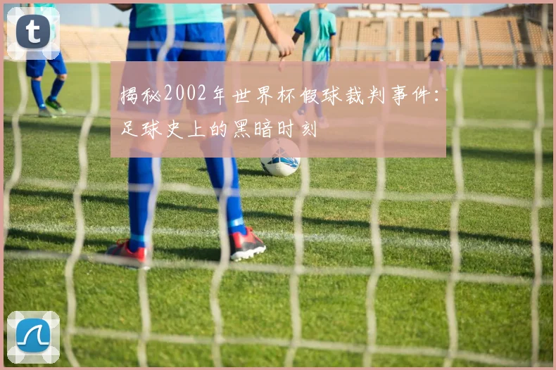 揭秘2002年世界杯假球裁判事件:足球史上的黑暗时刻