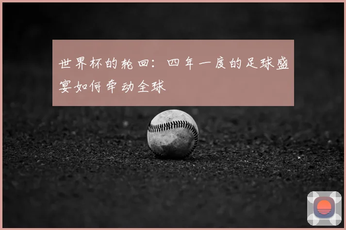 世界杯的轮回：四年一度的足球盛宴如何牵动全球