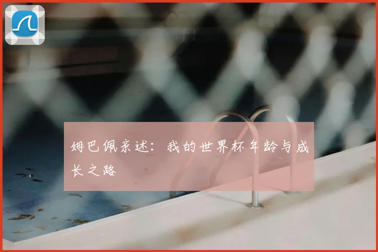 姆巴佩亲述:我的世界杯年龄与成长之路