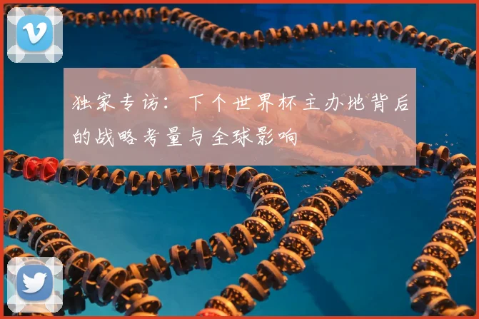 独家专访:下个世界杯主办地背后的战略考量与全球影响