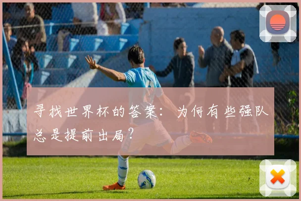 寻找世界杯的答案:为何有些强队总是提前出局?