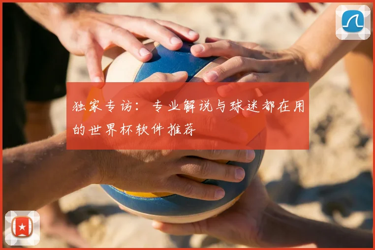 独家专访:专业解说与球迷都在用的世界杯软件推荐