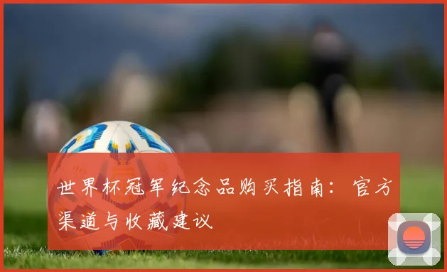 世界杯冠军纪念品购买指南：官方渠道与收藏建议