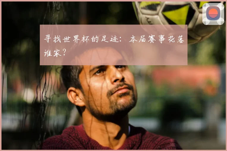 寻找世界杯的足迹:本届赛事花落谁家?