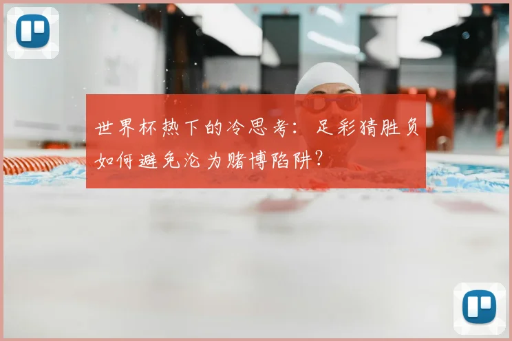 世界杯热下的冷思考:足彩猜胜负如何避免沦为赌博陷阱?