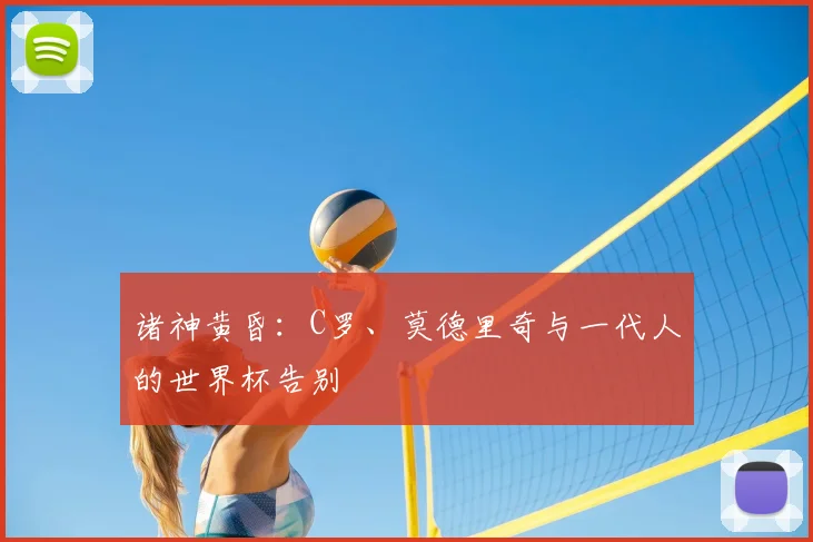 诸神黄昏：C罗、莫德里奇与一代人的世界杯告别