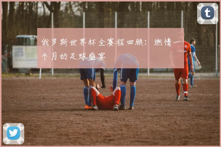 俄罗斯世界杯全赛程回顾:燃情一个月的足球盛宴