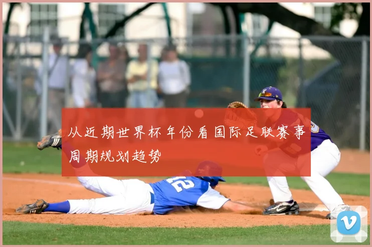从近期世界杯年份看国际足联赛事周期规划趋势