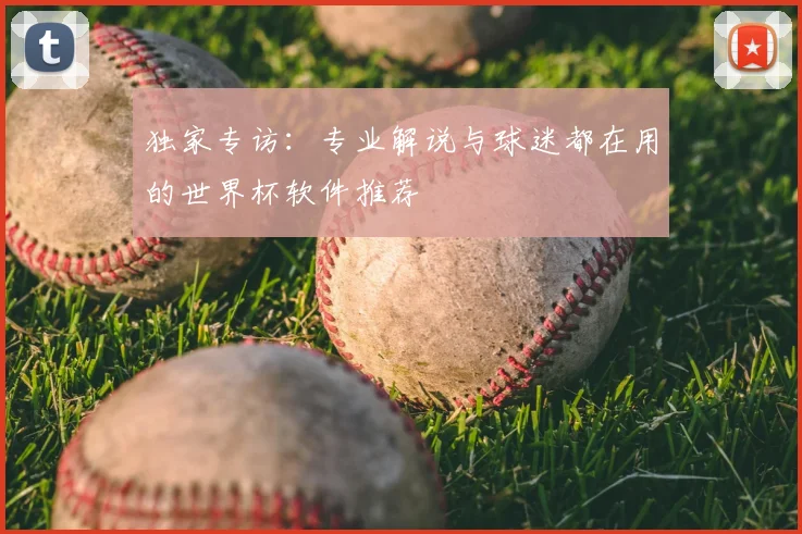 独家专访:专业解说与球迷都在用的世界杯软件推荐