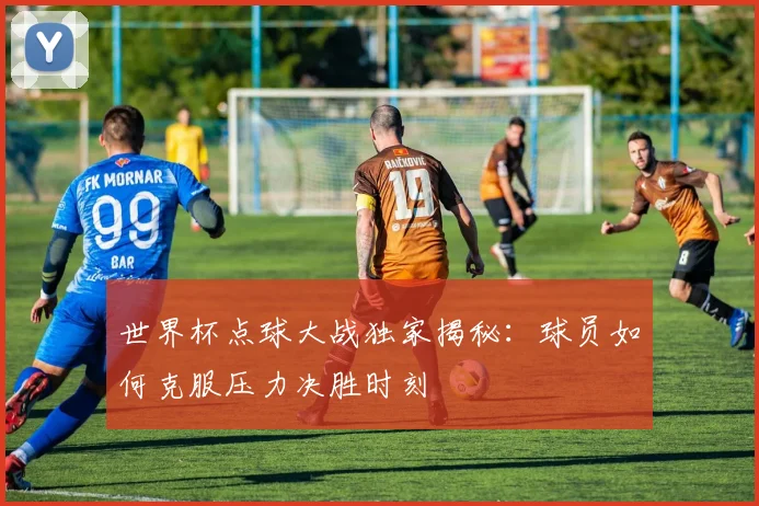 世界杯点球大战独家揭秘:球员如何克服压力决胜时刻