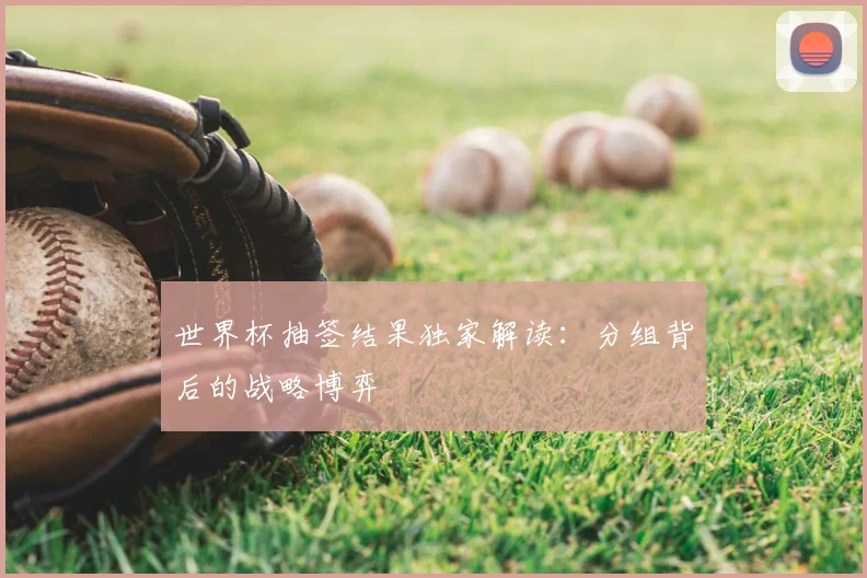 世界杯抽签结果独家解读：分组背后的战略博弈