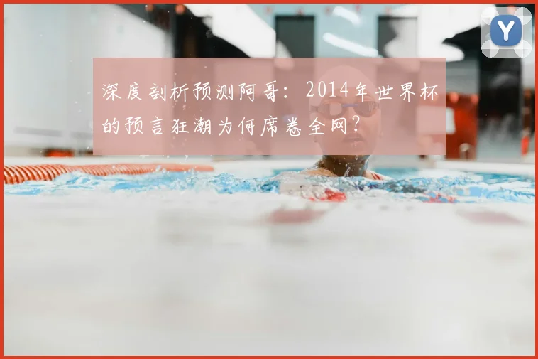 深度剖析预测阿哥:2014年世界杯的预言狂潮为何席卷全网?