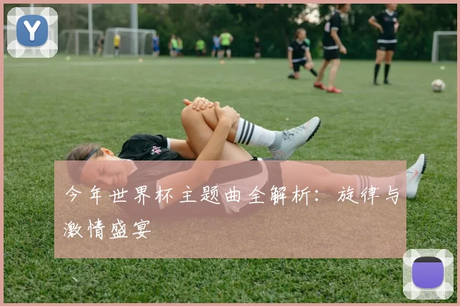 今年世界杯主题曲全解析:旋律与激情盛宴