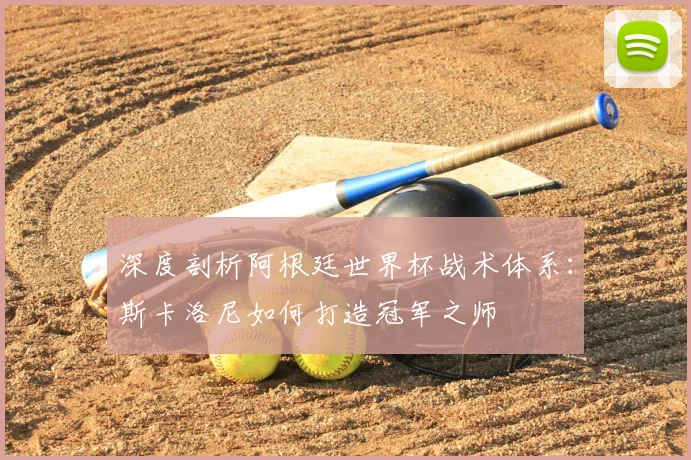 深度剖析阿根廷世界杯战术体系:斯卡洛尼如何打造冠军之师