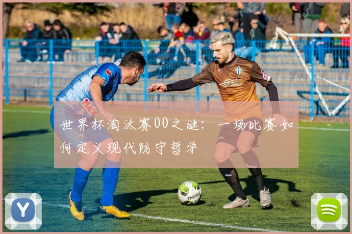 世界杯淘汰赛00之谜:一场比赛如何定义现代防守哲学