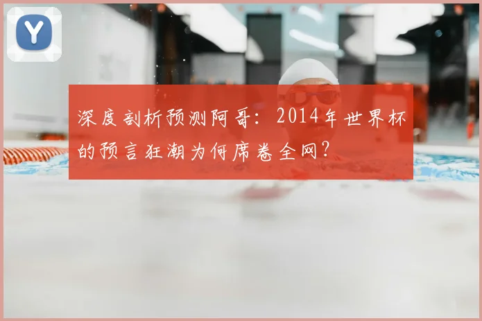深度剖析预测阿哥:2014年世界杯的预言狂潮为何席卷全网?
