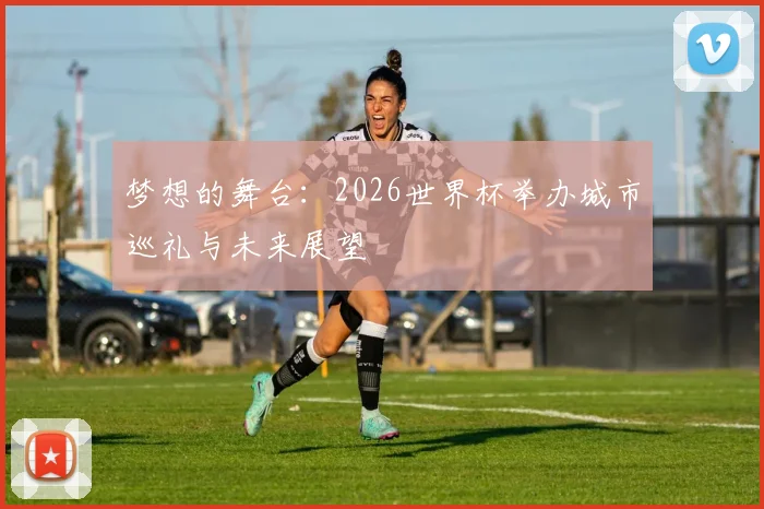 梦想的舞台:2026世界杯举办城市巡礼与未来展望