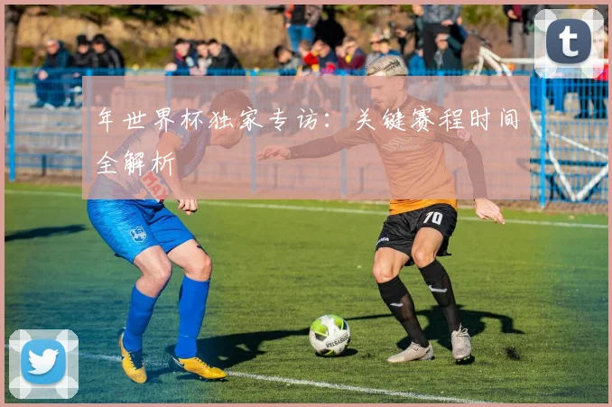 年世界杯独家专访：关键赛程时间全解析