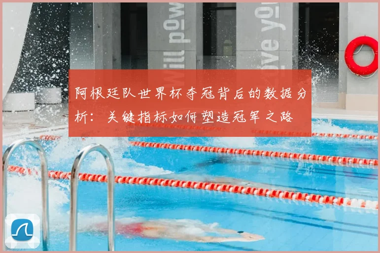 阿根廷队世界杯夺冠背后的数据分析:关键指标如何塑造冠军之路