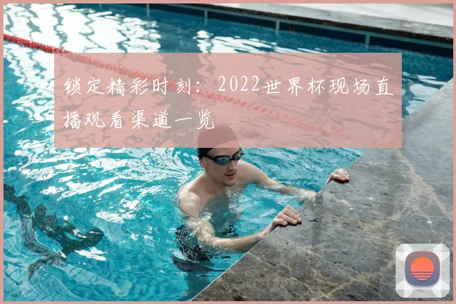锁定精彩时刻：2022世界杯现场直播观看渠道一览