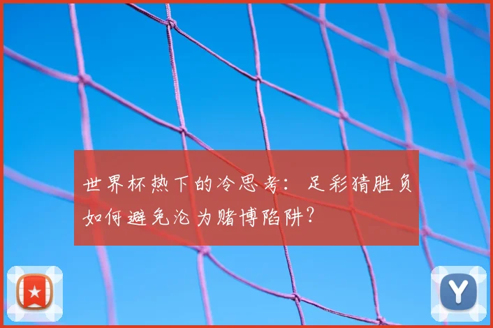 世界杯热下的冷思考：足彩猜胜负如何避免沦为赌博陷阱？