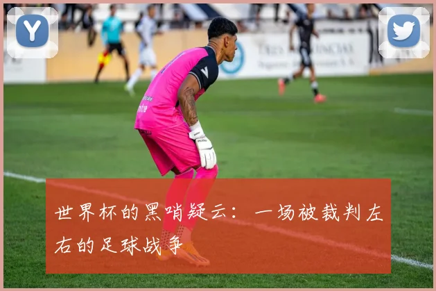 世界杯的黑哨疑云：一场被裁判左右的足球战争