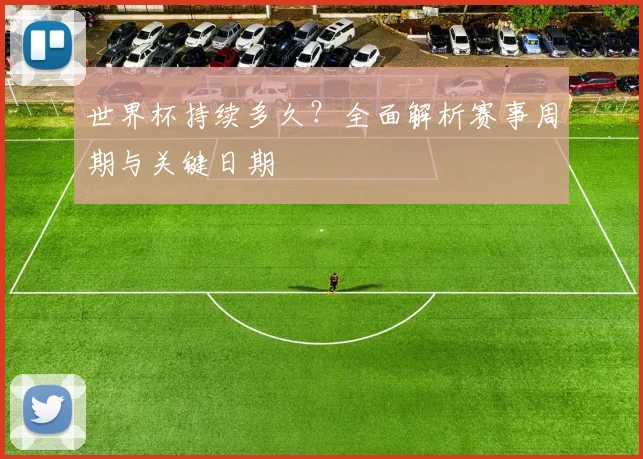 世界杯持续多久？全面解析赛事周期与关键日期