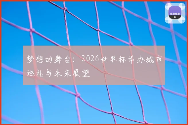 梦想的舞台:2026世界杯举办城市巡礼与未来展望