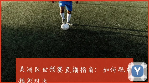 美洲区世预赛直播指南:如何观看精彩对决
