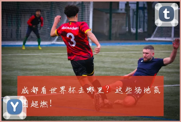 成都看世界杯去哪里?这些场地氛围超燃!