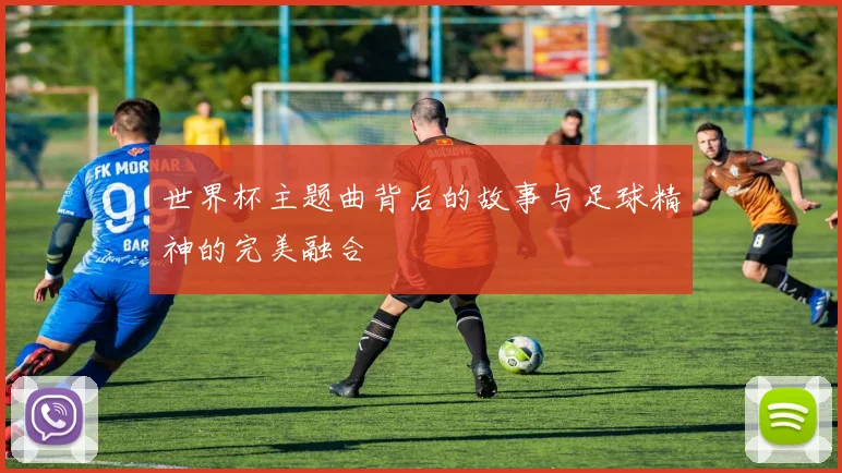 世界杯主题曲背后的故事与足球精神的完美融合