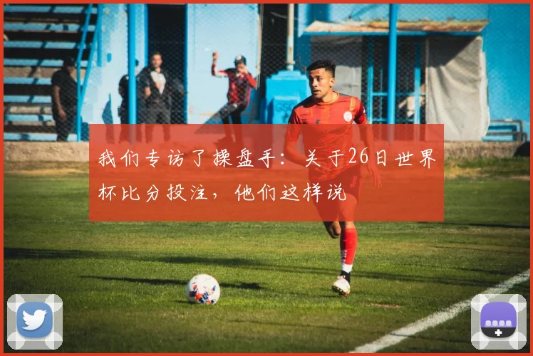 我们专访了操盘手：关于26日世界杯比分投注，他们这样说