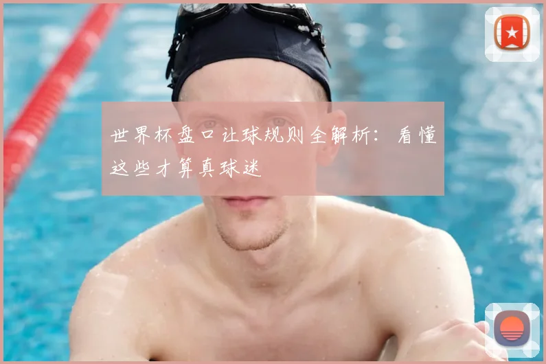 世界杯盘口让球规则全解析：看懂这些才算真球迷