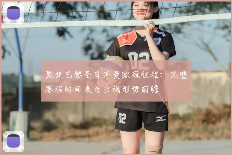 聚焦巴黎圣日耳曼欧冠征程：完整赛程时间表与出线形势前瞻