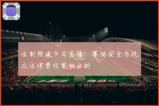 法制频道今日直播:赛场安全与观众法律责任案例分析