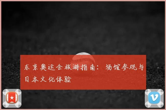 东京奥运会旅游指南：场馆参观与日本文化体验