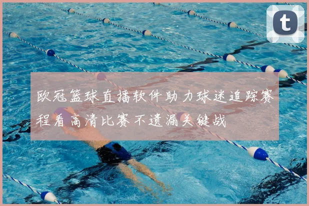 欧冠篮球直播软件助力球迷追踪赛程看高清比赛不遗漏关键战